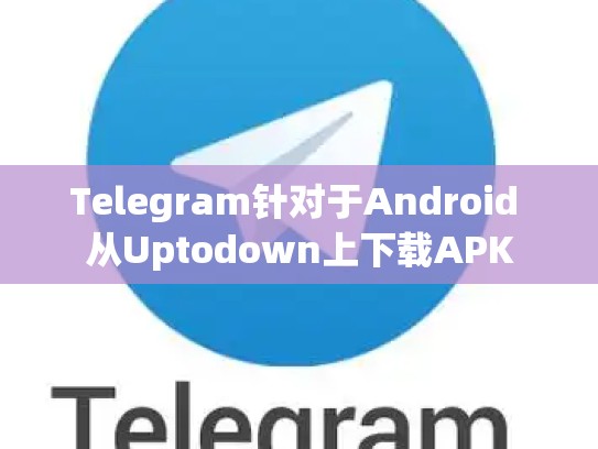 Telegram针对于Android 从Uptodown上下载APK