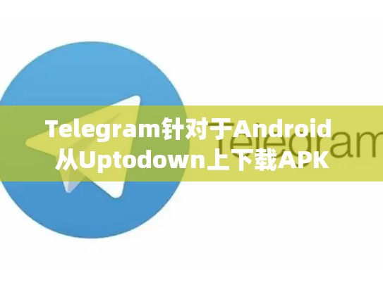Telegram针对于Android 从Uptodown上下载APK
