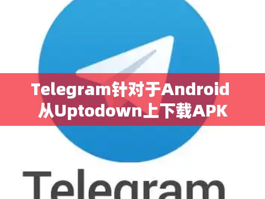 Telegram针对于Android 从Uptodown上下载APK
