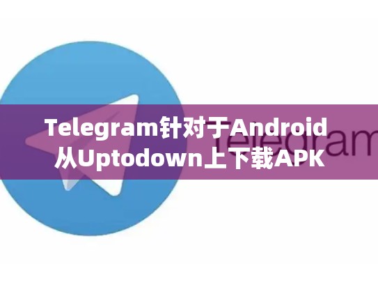 Telegram针对于Android 从Uptodown上下载APK
