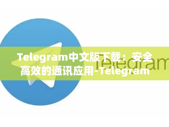 Telegram中文版下载：安全高效的通讯应用-Telegram