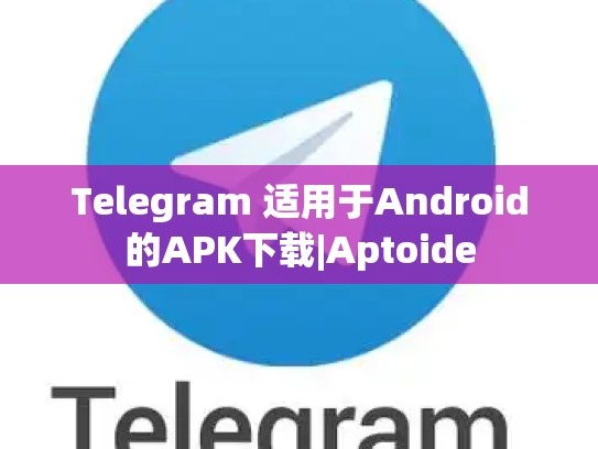 Telegram 适用于Android的APK下载|Aptoide