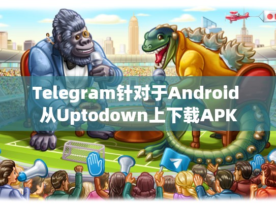 Telegram针对于Android 从Uptodown上下载APK