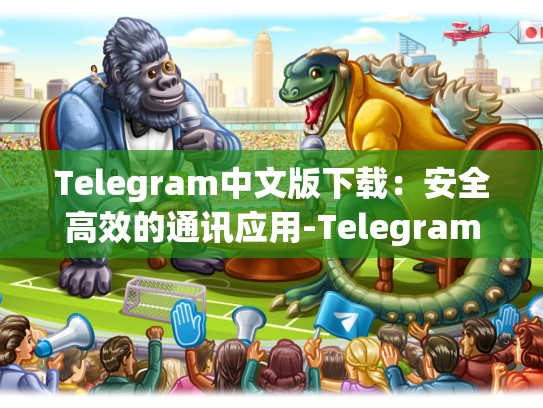 Telegram中文版下载：安全高效的通讯应用-Telegram