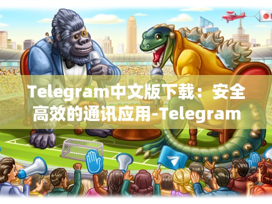 Telegram中文版下载：安全高效的通讯应用-Telegram