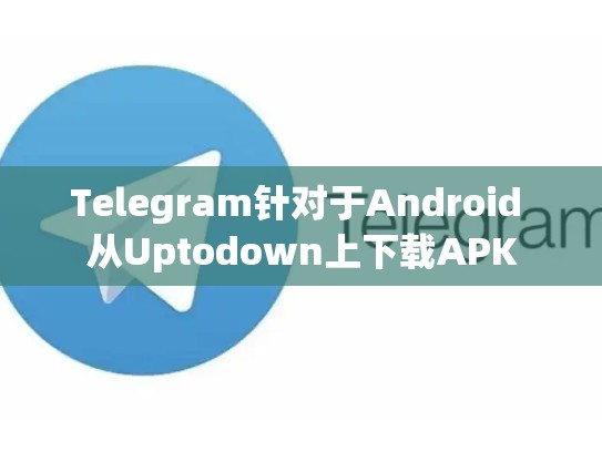 Telegram针对于Android 从Uptodown上下载APK