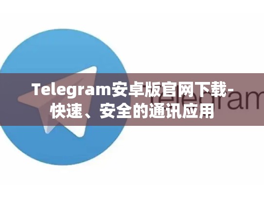 Telegram安卓版官网下载-快速、安全的通讯应用