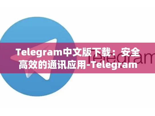 Telegram中文版下载：安全高效的通讯应用-Telegram