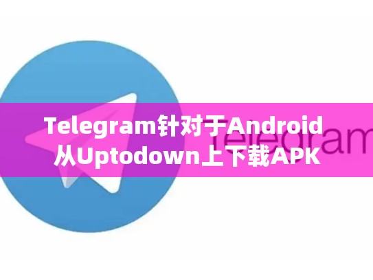 Telegram针对于Android 从Uptodown上下载APK