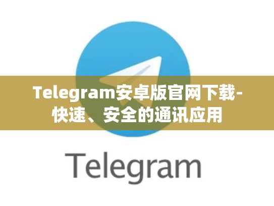 Telegram安卓版官网下载-快速、安全的通讯应用