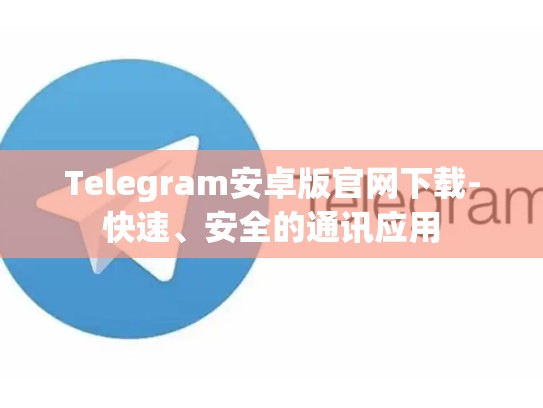 Telegram安卓版官网下载-快速、安全的通讯应用
