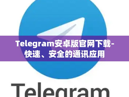 Telegram安卓版官网下载-快速、安全的通讯应用