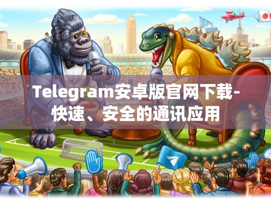 Telegram安卓版官网下载-快速、安全的通讯应用
