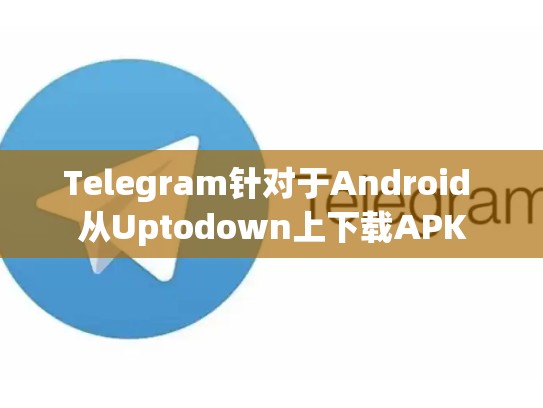 Telegram针对于Android 从Uptodown上下载APK