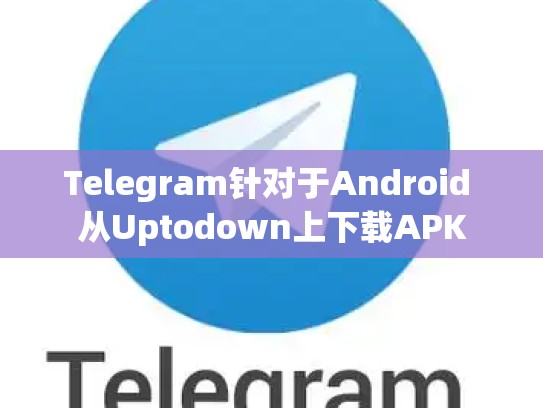 Telegram针对于Android 从Uptodown上下载APK