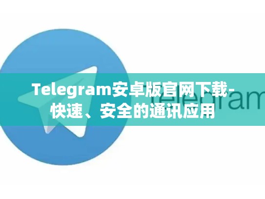 Telegram安卓版官网下载-快速、安全的通讯应用