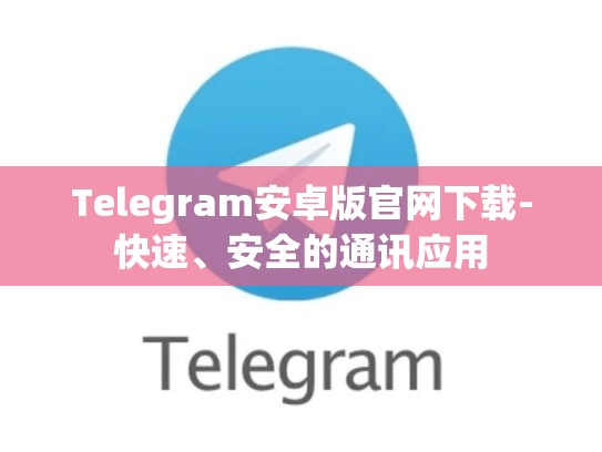 Telegram安卓版官网下载-快速、安全的通讯应用