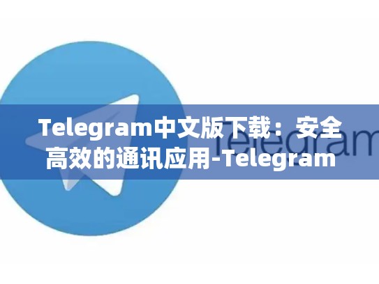 Telegram中文版下载：安全高效的通讯应用-Telegram