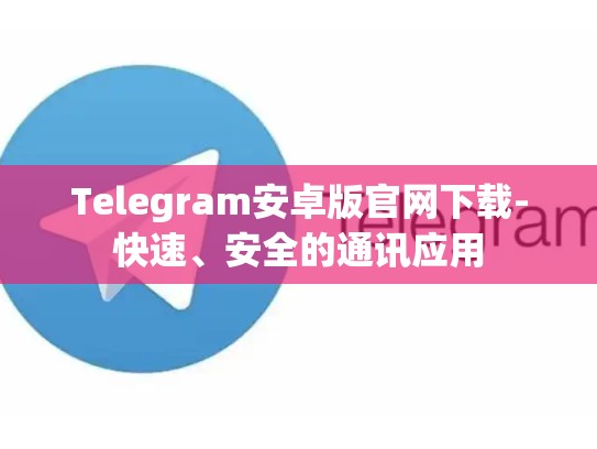 Telegram安卓版官网下载-快速、安全的通讯应用