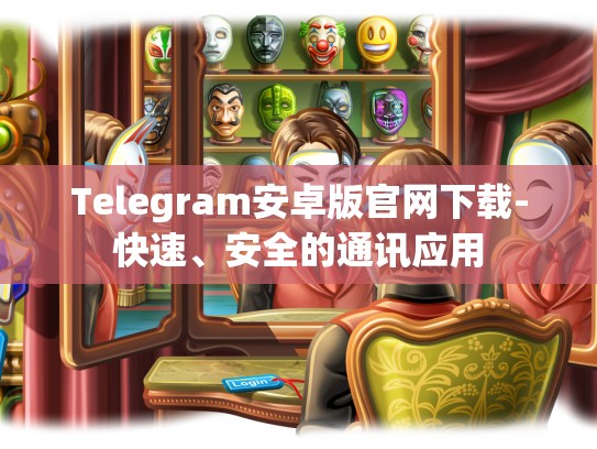 Telegram安卓版官网下载-快速、安全的通讯应用