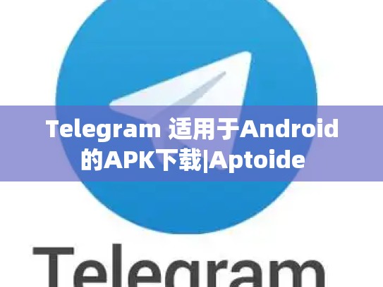 Telegram 适用于Android的APK下载|Aptoide