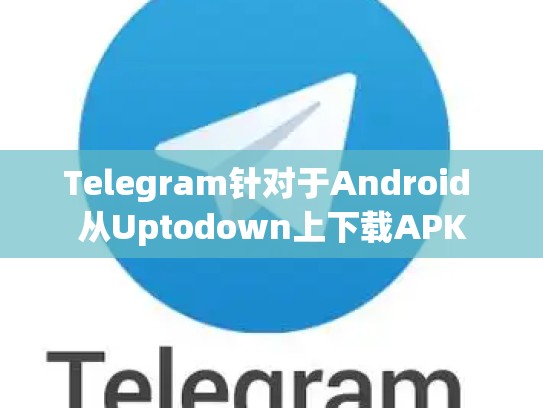Telegram针对于Android 从Uptodown上下载APK