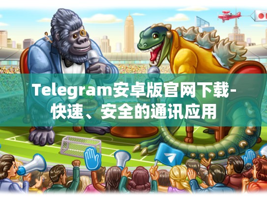 Telegram安卓版官网下载-快速、安全的通讯应用