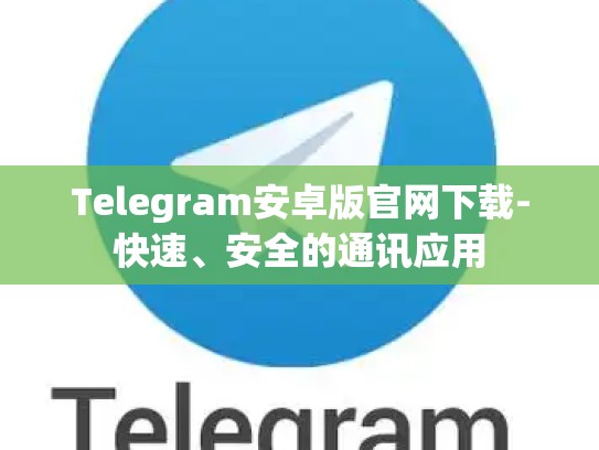 Telegram安卓版官网下载-快速、安全的通讯应用
