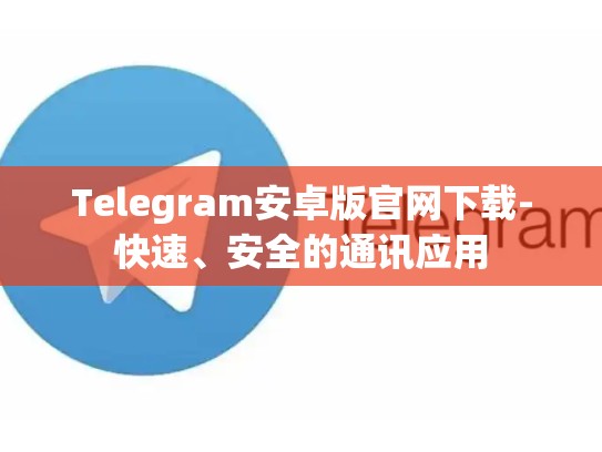 Telegram安卓版官网下载-快速、安全的通讯应用