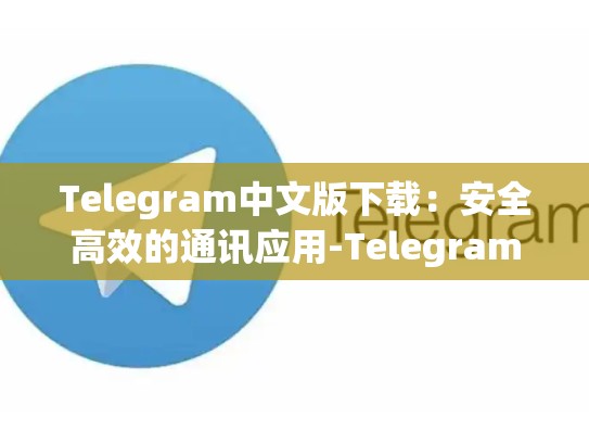 Telegram中文版下载：安全高效的通讯应用-Telegram