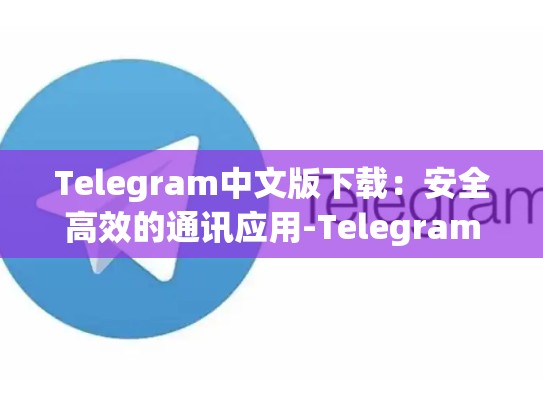 Telegram中文版下载：安全高效的通讯应用-Telegram