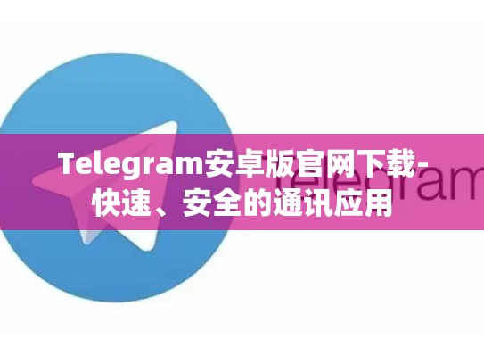 Telegram安卓版官网下载-快速、安全的通讯应用