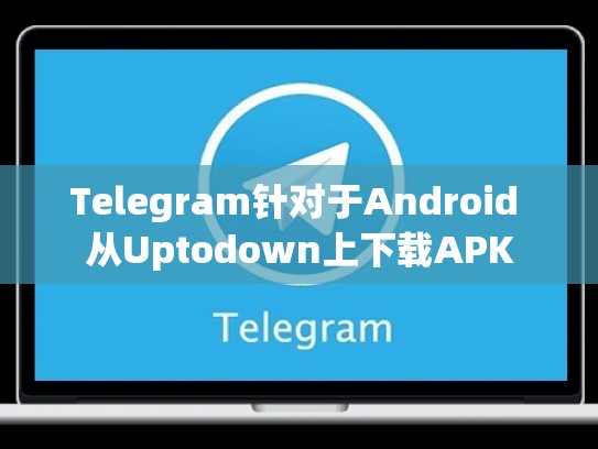 Telegram针对于Android 从Uptodown上下载APK