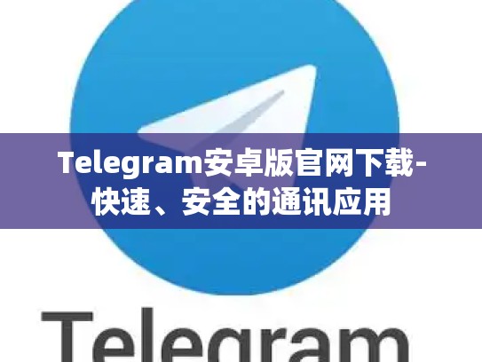Telegram安卓版官网下载-快速、安全的通讯应用
