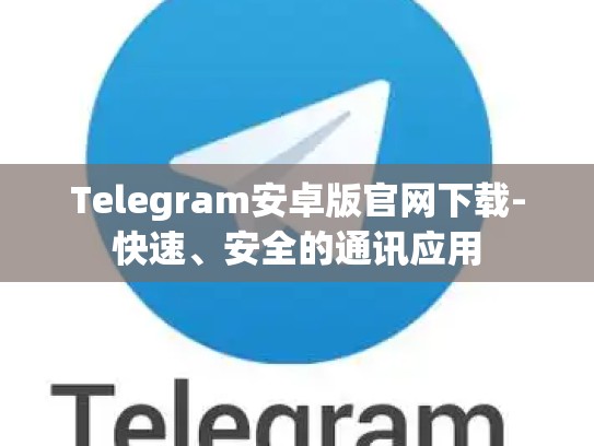 Telegram安卓版官网下载-快速、安全的通讯应用