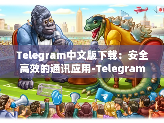 Telegram中文版下载：安全高效的通讯应用-Telegram