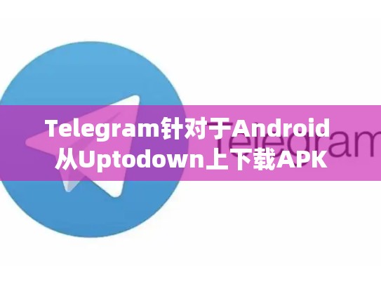 Telegram针对于Android 从Uptodown上下载APK