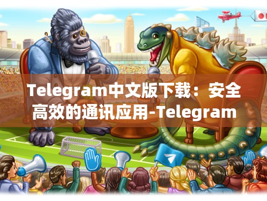 Telegram中文版下载：安全高效的通讯应用-Telegram