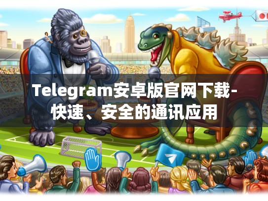 Telegram安卓版官网下载-快速、安全的通讯应用