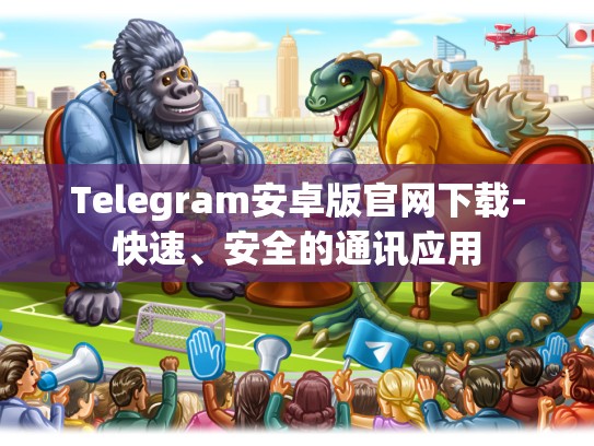 Telegram安卓版官网下载-快速、安全的通讯应用