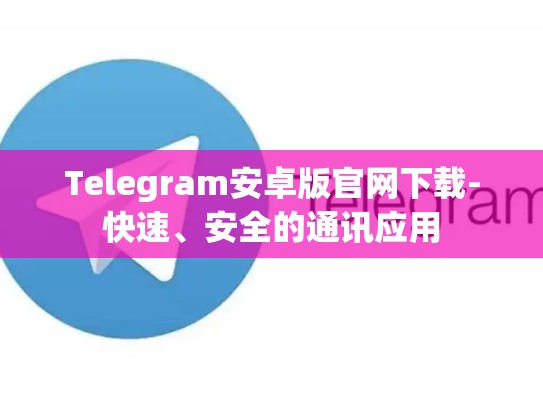 Telegram安卓版官网下载-快速、安全的通讯应用