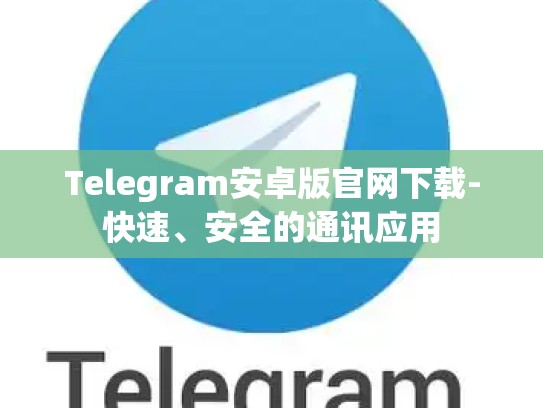 Telegram安卓版官网下载-快速、安全的通讯应用