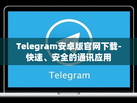 Telegram安卓版官网下载-快速、安全的通讯应用