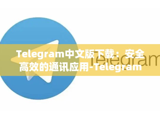 Telegram中文版下载：安全高效的通讯应用-Telegram