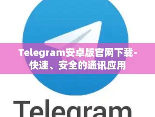 Telegram安卓版官网下载-快速、安全的通讯应用