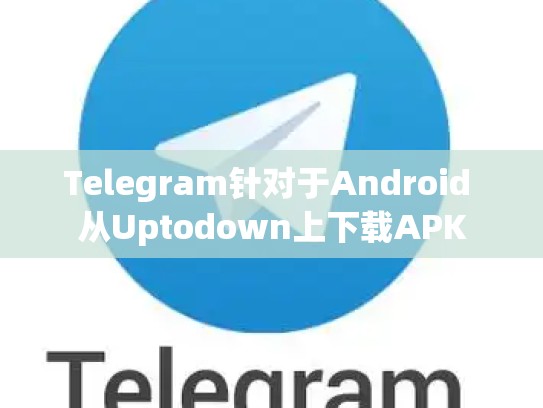 Telegram针对于Android 从Uptodown上下载APK