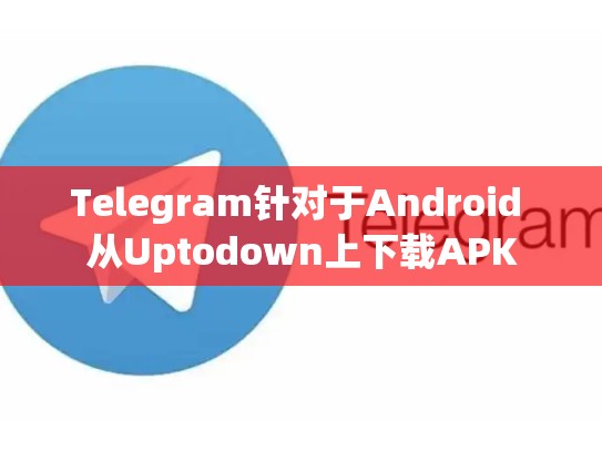 Telegram针对于Android 从Uptodown上下载APK