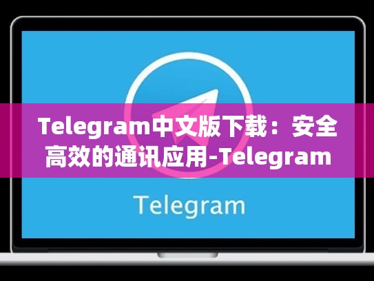 Telegram中文版下载：安全高效的通讯应用-Telegram