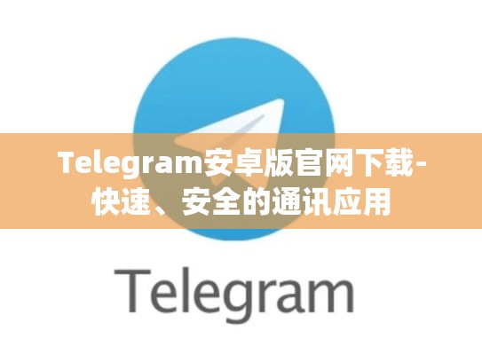 Telegram安卓版官网下载-快速、安全的通讯应用