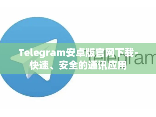 Telegram安卓版官网下载-快速、安全的通讯应用